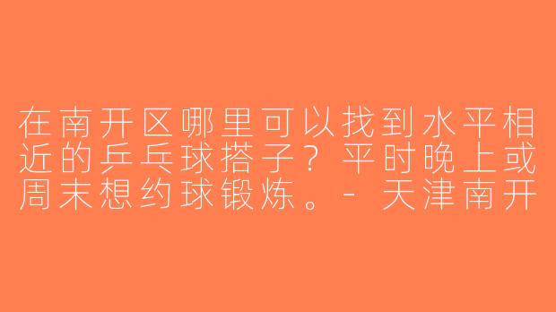 在南开区哪里可以找到水平相近的乒乓球搭子？平时晚上或周末想约球锻炼。-天津南开区乒乓球搭子