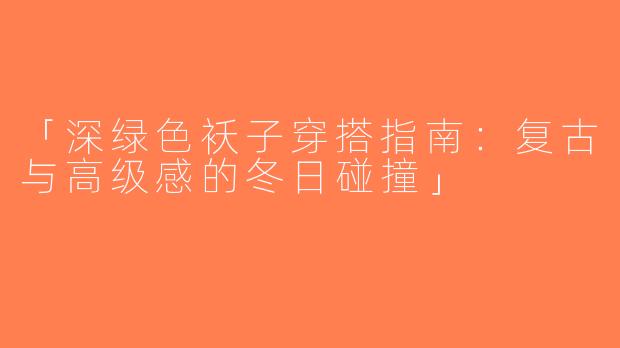 「深绿色袄子穿搭指南：复古与高级感的冬日碰撞」