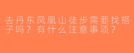 去丹东凤凰山徒步需要找搭子吗？有什么注意事项？