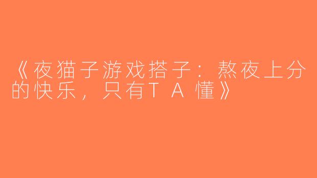 《夜猫子游戏搭子：熬夜上分的快乐，只有TA懂》