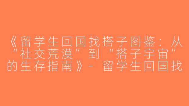 《留学生回国找搭子图鉴：从“社交荒漠”到“搭子宇宙”的生存指南》-留学生回国找搭子