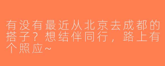 有没有最近从北京去成都的搭子？想结伴同行，路上有个照应~