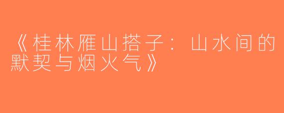 《桂林雁山搭子：山水间的默契与烟火气》
