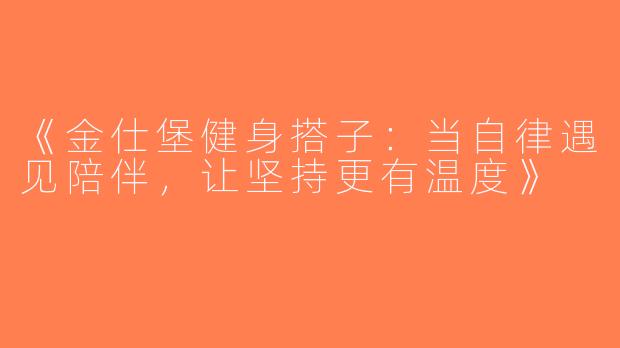《金仕堡健身搭子：当自律遇见陪伴，让坚持更有温度》