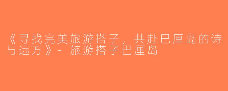 《寻找完美旅游搭子，共赴巴厘岛的诗与远方》-旅游搭子巴厘岛