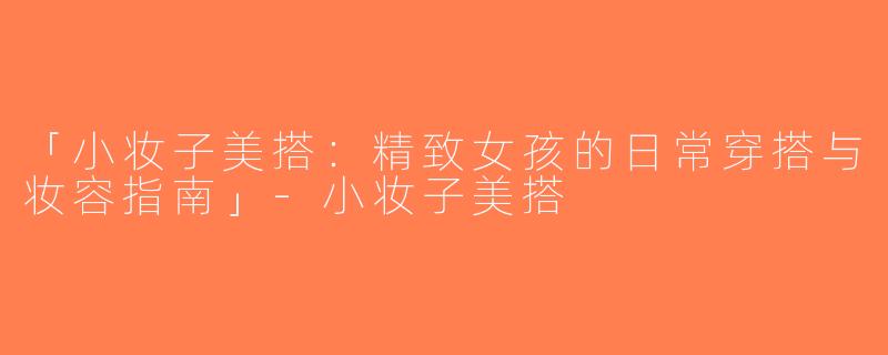 「小妆子美搭：精致女孩的日常穿搭与妆容指南」-小妆子美搭