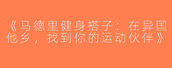 《马德里健身搭子：在异国他乡，找到你的运动伙伴》