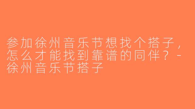 参加徐州音乐节想找个搭子，怎么才能找到靠谱的同伴？-徐州音乐节搭子