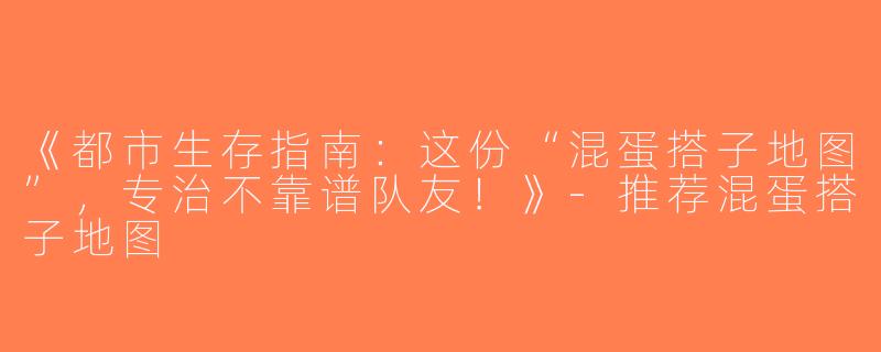 《都市生存指南：这份“混蛋搭子地图”，专治不靠谱队友！》-推荐混蛋搭子地图