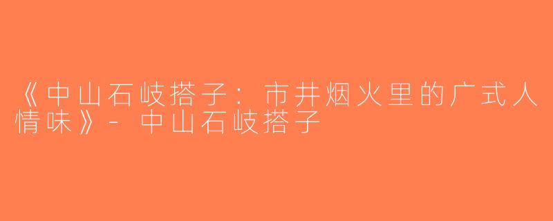 《中山石岐搭子：市井烟火里的广式人情味》-中山石岐搭子