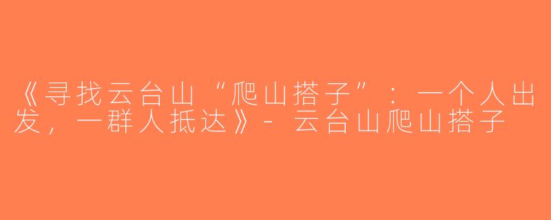 《寻找云台山“爬山搭子”：一个人出发，一群人抵达》-云台山爬山搭子