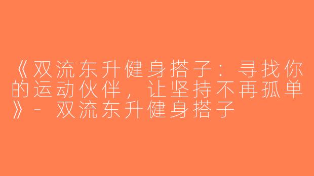 《双流东升健身搭子：寻找你的运动伙伴，让坚持不再孤单》-双流东升健身搭子