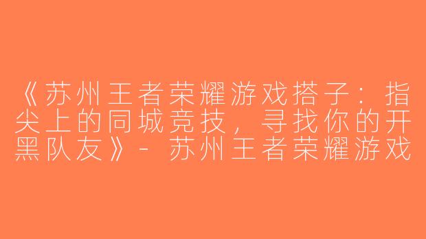 《苏州王者荣耀游戏搭子：指尖上的同城竞技，寻找你的开黑队友》-苏州王者荣耀游戏搭子