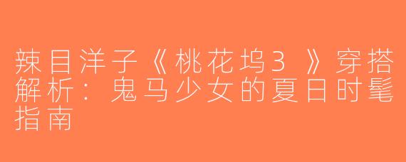 辣目洋子《桃花坞3》穿搭解析：鬼马少女的夏日时髦指南
