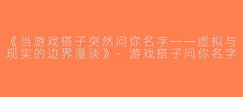 《当游戏搭子突然问你名字——虚拟与现实的边界漫谈》-游戏搭子问你名字