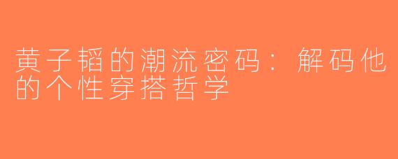 黄子韬的潮流密码：解码他的个性穿搭哲学
