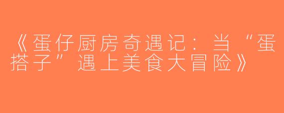 《蛋仔厨房奇遇记：当“蛋搭子”遇上美食大冒险》