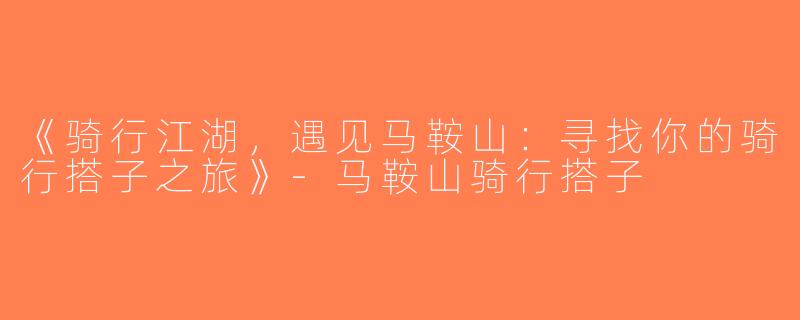 《骑行江湖，遇见马鞍山：寻找你的骑行搭子之旅》-马鞍山骑行搭子