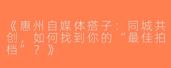 《惠州自媒体搭子：同城共创，如何找到你的“最佳拍档”？》