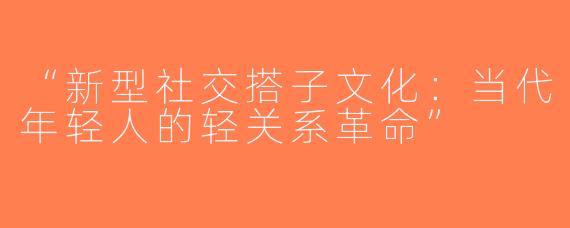 “新型社交搭子文化：当代年轻人的轻关系革命”