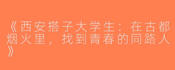 《西安搭子大学生：在古都烟火里，找到青春的同路人》
