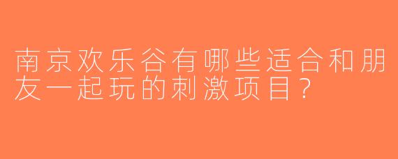 南京欢乐谷有哪些适合和朋友一起玩的刺激项目？