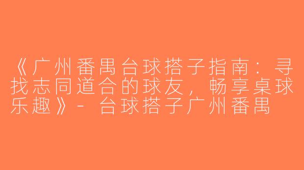 《广州番禺台球搭子指南：寻找志同道合的球友，畅享桌球乐趣》-台球搭子广州番禺