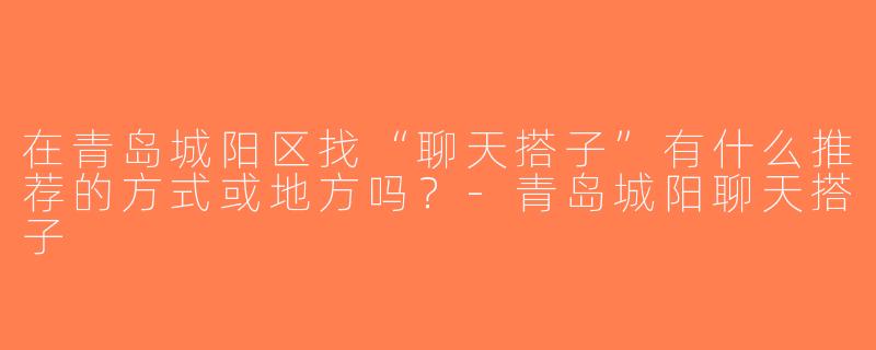 在青岛城阳区找“聊天搭子”有什么推荐的方式或地方吗？-青岛城阳聊天搭子