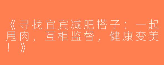 《寻找宜宾减肥搭子：一起甩肉，互相监督，健康变美！》