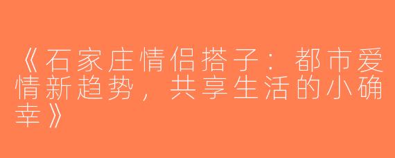 《石家庄情侣搭子：都市爱情新趋势，共享生活的小确幸》