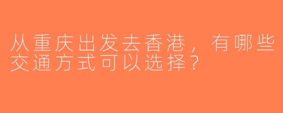 从重庆出发去香港，有哪些交通方式可以选择？