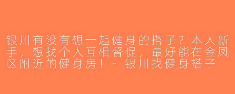 银川有没有想一起健身的搭子？本人新手，想找个人互相督促，最好能在金凤区附近的健身房！-银川找健身搭子