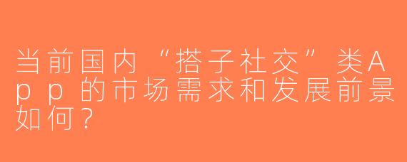 当前国内“搭子社交”类App的市场需求和发展前景如何？