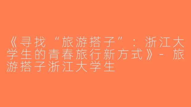 《寻找“旅游搭子”：浙江大学生的青春旅行新方式》-旅游搭子浙江大学生