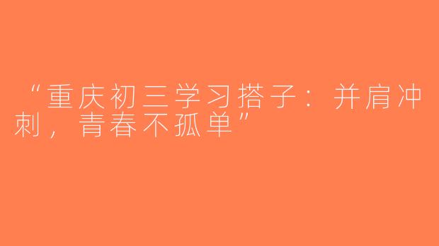 “重庆初三学习搭子：并肩冲刺，青春不孤单”