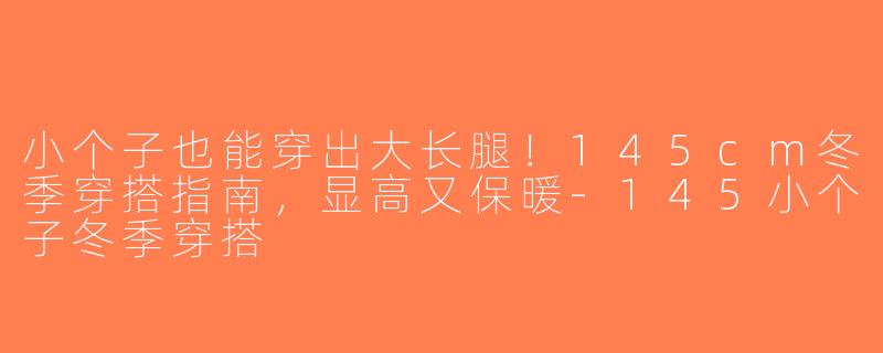 小个子也能穿出大长腿！145cm冬季穿搭指南，显高又保暖-145小个子冬季穿搭