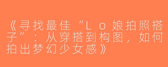 《寻找最佳“Lo娘拍照搭子”：从穿搭到构图，如何拍出梦幻少女感》