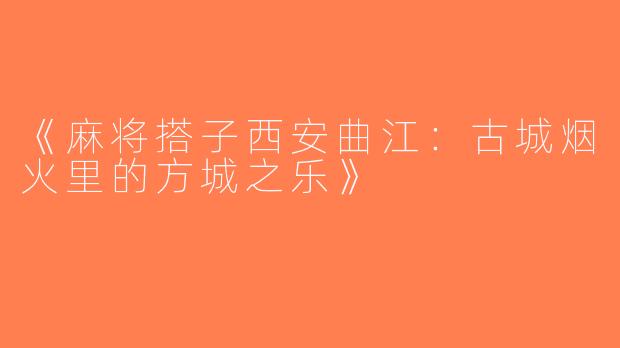 《麻将搭子西安曲江：古城烟火里的方城之乐》