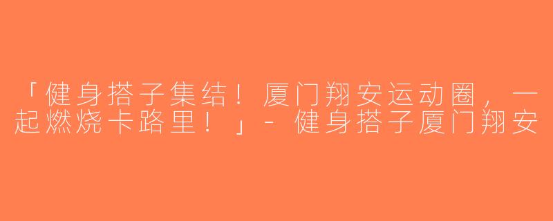 「健身搭子集结！厦门翔安运动圈，一起燃烧卡路里！」-健身搭子厦门翔安