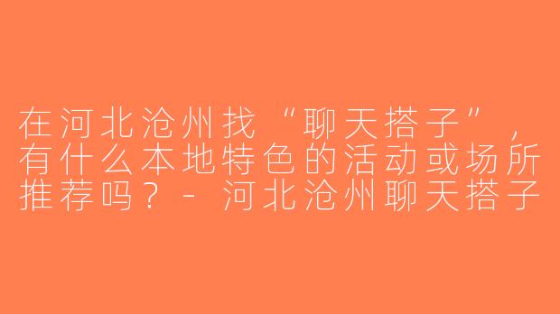 在河北沧州找“聊天搭子”，有什么本地特色的活动或场所推荐吗？-河北沧州聊天搭子