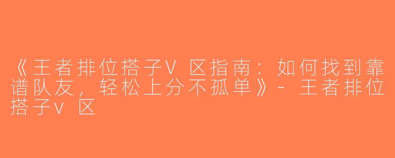 《王者排位搭子V区指南：如何找到靠谱队友，轻松上分不孤单》-王者排位搭子v区