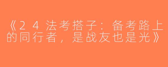 《24法考搭子：备考路上的同行者，是战友也是光》