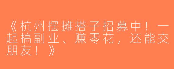 《杭州摆摊搭子招募中！一起搞副业、赚零花，还能交朋友！》