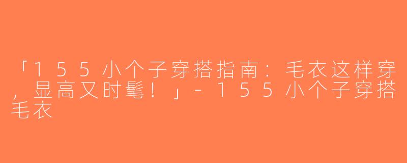 「155小个子穿搭指南：毛衣这样穿，显高又时髦！」-155小个子穿搭毛衣