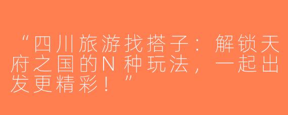 “四川旅游找搭子：解锁天府之国的N种玩法，一起出发更精彩！”