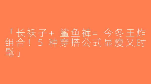 「长袄子+鲨鱼裤=今冬王炸组合！5种穿搭公式显瘦又时髦」