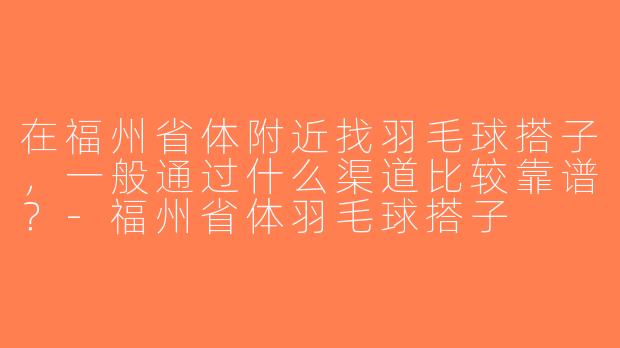 在福州省体附近找羽毛球搭子，一般通过什么渠道比较靠谱？-福州省体羽毛球搭子