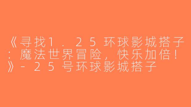 《寻找1.25环球影城搭子：魔法世界冒险，快乐加倍！》-25号环球影城搭子