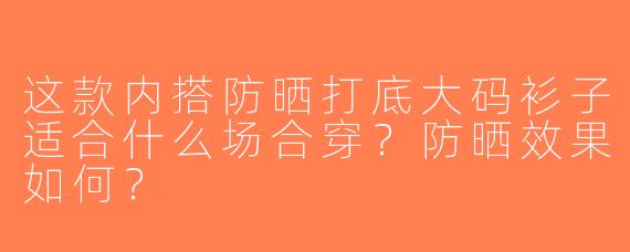 这款内搭防晒打底大码衫子适合什么场合穿？防晒效果如何？