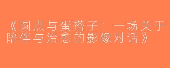 《圆点与蛋搭子：一场关于陪伴与治愈的影像对话》